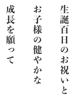 生誕百日のお祝いと お子様の健やかな 成長を願って